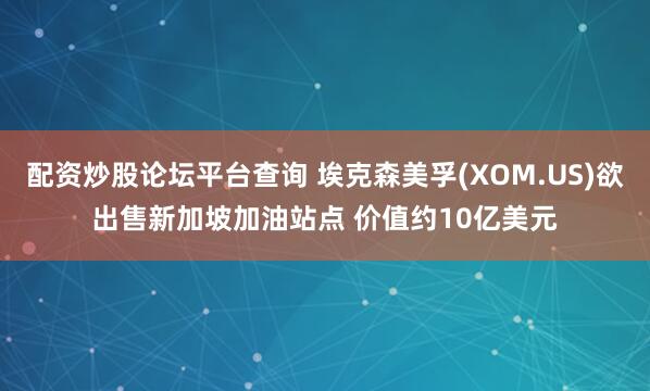 配资炒股论坛平台查询 埃克森美孚(XOM.US)欲出售新加坡加油站点 价值约10亿美元