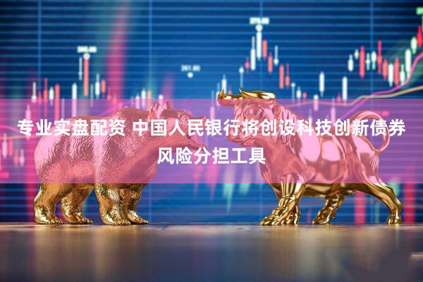 专业实盘配资 中国人民银行将创设科技创新债券风险分担工具