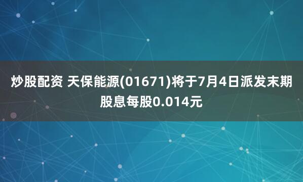 炒股配资 天保能源(01671)将于7月4日派发末期股息每股0.014元