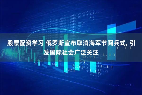 股票配资学习 俄罗斯宣布取消海军节阅兵式, 引发国际社会广泛关注