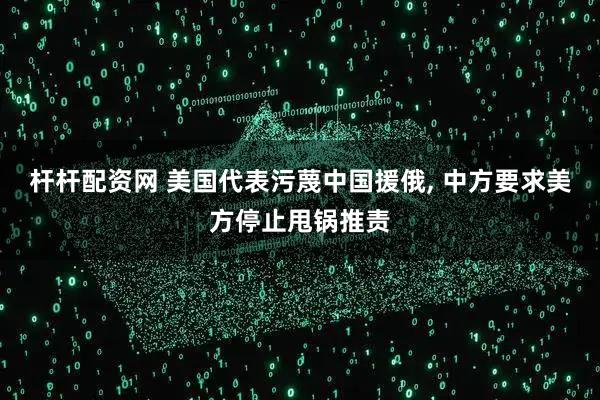 杆杆配资网 美国代表污蔑中国援俄, 中方要求美方停止甩锅推责