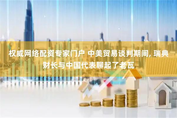 权威网络配资专家门户 中美贸易谈判期间, 瑞典财长与中国代表聊起了老瓦