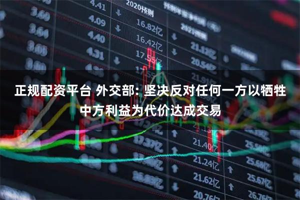 正规配资平台 外交部: 坚决反对任何一方以牺牲中方利益为代价达成交易
