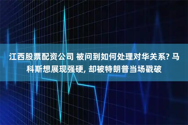 江西股票配资公司 被问到如何处理对华关系? 马科斯想展现强硬, 却被特朗普当场戳破