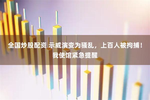 全国炒股配资 示威演变为骚乱，上百人被拘捕！我使馆紧急提醒