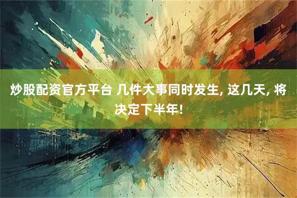 炒股配资官方平台 几件大事同时发生, 这几天, 将决定下半年!