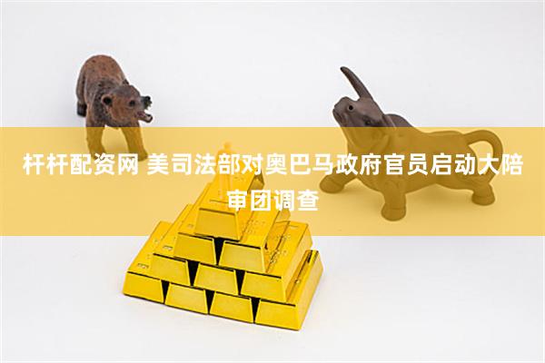 杆杆配资网 美司法部对奥巴马政府官员启动大陪审团调查