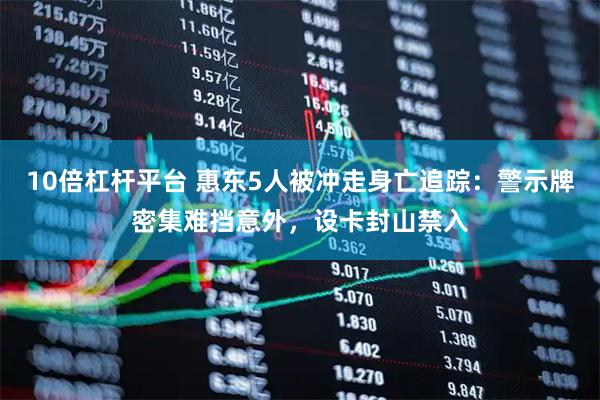 10倍杠杆平台 惠东5人被冲走身亡追踪：警示牌密集难挡意外，设卡封山禁入