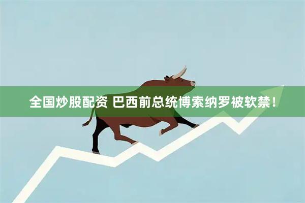 全国炒股配资 巴西前总统博索纳罗被软禁！