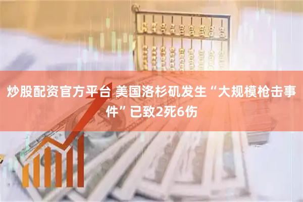 炒股配资官方平台 美国洛杉矶发生“大规模枪击事件”已致2死6伤