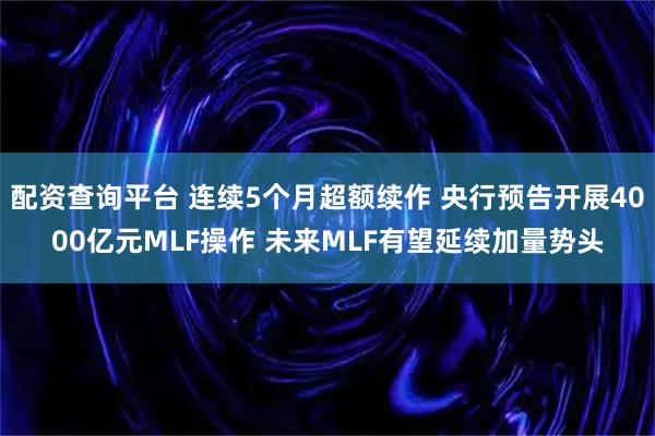 配资查询平台 连续5个月超额续作 央行预告开展4000亿元MLF操作 未来MLF有望延续加量势头