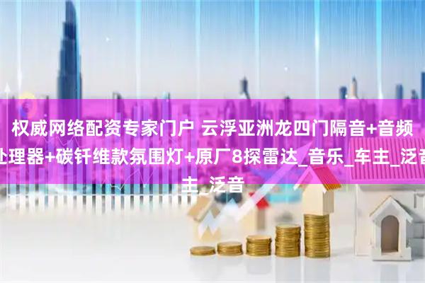权威网络配资专家门户 云浮亚洲龙四门隔音+音频处理器+碳钎维款氛围灯+原厂8探雷达_音乐_车主_泛音