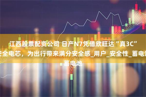 江西股票配资公司 日产N7凭借欣旺达“真3C”安全电芯，为出行带来满分安全感_用户_安全性_蓄电池
