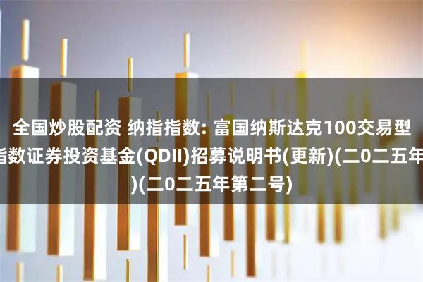 全国炒股配资 纳指指数: 富国纳斯达克100交易型开放式指数证券投资基金(QDII)招募说明书(更新)(二0二五年第二号)