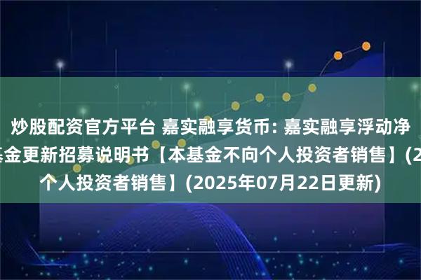 炒股配资官方平台 嘉实融享货币: 嘉实融享浮动净值型发起式货币市场基金更新招募说明书【本基金不向个人投资者销售】(2025年07月22日更新)