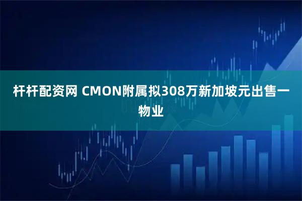 杆杆配资网 CMON附属拟308万新加坡元出售一物业
