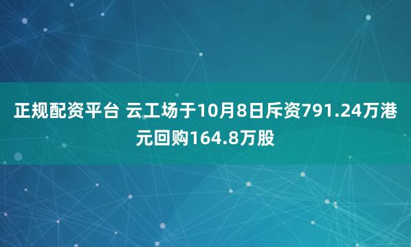 正规配资平台 云工场于10月8日斥资791.24万港元回购164.8万股