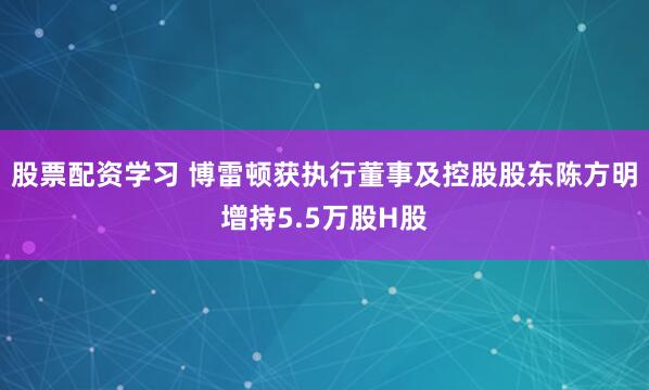 股票配资学习 博雷顿获执行董事及控股股东陈方明增持5.5万股H股