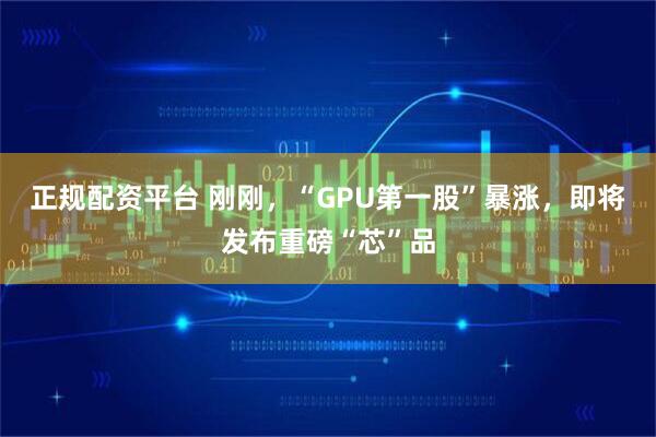 正规配资平台 刚刚，“GPU第一股”暴涨，即将发布重磅“芯”品